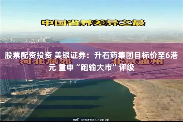 股票配资投资 美银证券：升石药集团目标价至6港元 重申“跑输大市”评级