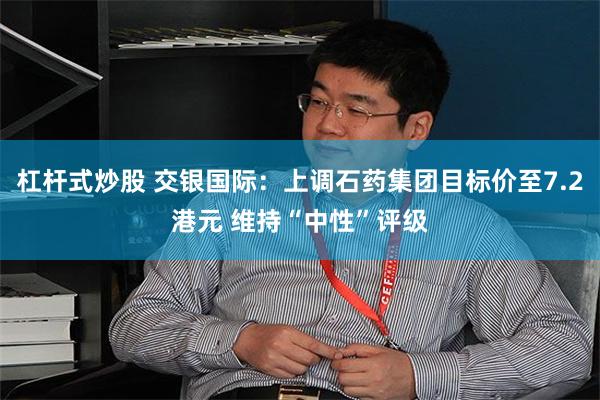 杠杆式炒股 交银国际:上调石药集团目标价至7.2港元 维持“中性”评级