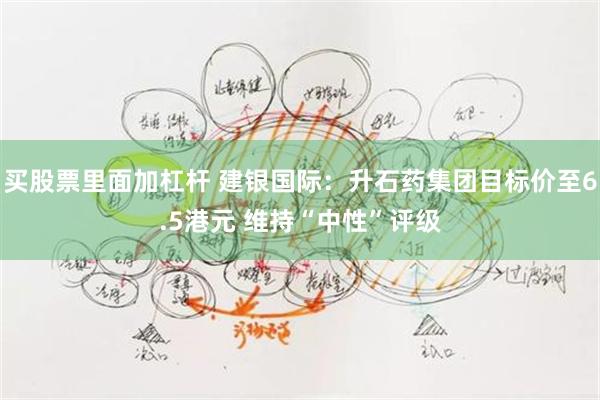 买股票里面加杠杆 建银国际：升石药集团目标价至6.5港元 维持“中性”评级