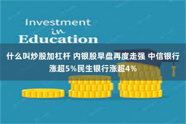 什么叫炒股加杠杆 内银股早盘再度走强 中信银行涨超5%民生银行涨超4%