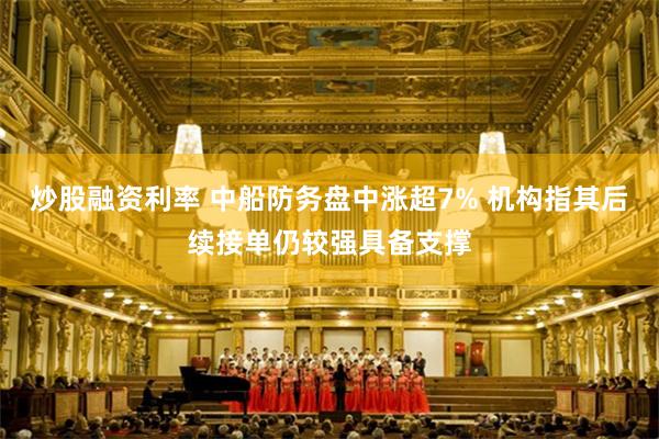 炒股融资利率 中船防务盘中涨超7% 机构指其后续接单仍较强具备支撑