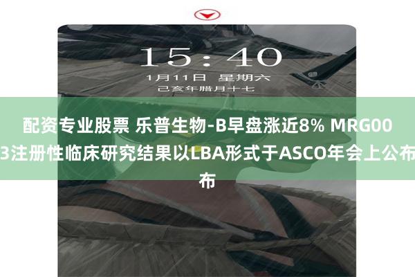 配资专业股票 乐普生物-B早盘涨近8% MRG003注册性临床研究结果以LBA形式于ASCO年会上公布