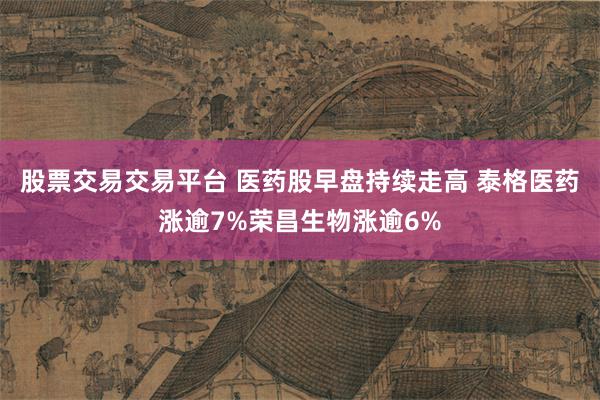 股票交易交易平台 医药股早盘持续走高 泰格医药涨逾7%荣昌生物涨逾6%