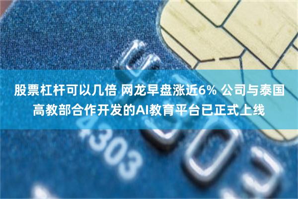 股票杠杆可以几倍 网龙早盘涨近6% 公司与泰国高教部合作开发的AI教育平台已正式上线