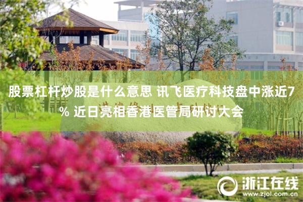 股票杠杆炒股是什么意思 讯飞医疗科技盘中涨近7% 近日亮相香港医管局研讨大会