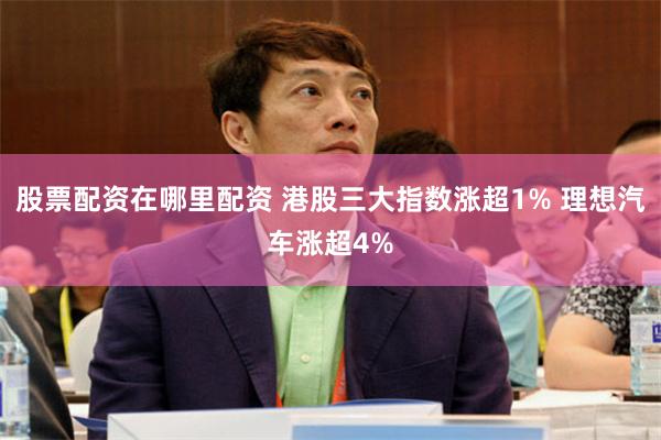 股票配资在哪里配资 港股三大指数涨超1% 理想汽车涨超4%