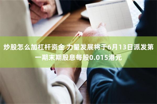 炒股怎么加杠杆资金 力量发展将于6月13日派发第一期末期股息每股0.015港元