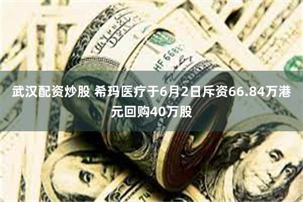 武汉配资炒股 希玛医疗于6月2日斥资66.84万港元回购40万股
