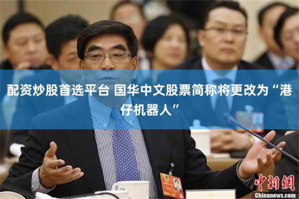 配资炒股首选平台 国华中文股票简称将更改为“港仔机器人”