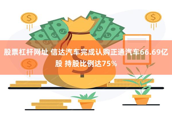 股票杠杆网址 信达汽车完成认购正通汽车66.69亿股 持股比例达75%