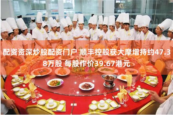 配资资深炒股配资门户 顺丰控股获大摩增持约47.38万股 每股作价39.67港元