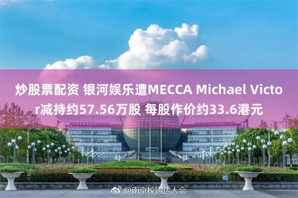 炒股票配资 银河娱乐遭MECCA Michael Victor减持约57.56万股 每股作价约33.6港元