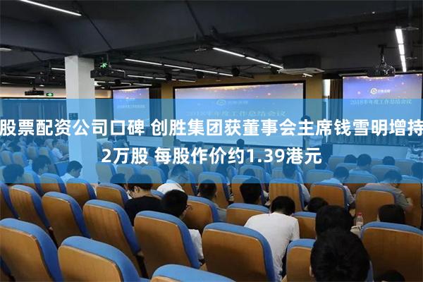 股票配资公司口碑 创胜集团获董事会主席钱雪明增持2万股 每股作价约1.39港元