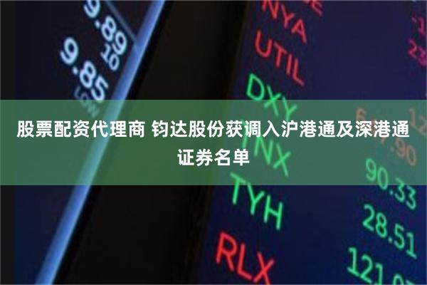 股票配资代理商 钧达股份获调入沪港通及深港通证券名单
