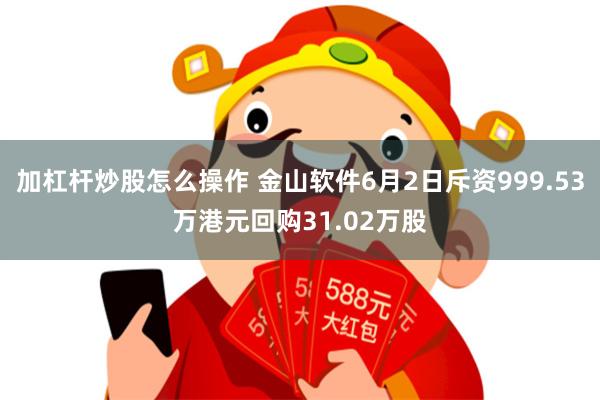 加杠杆炒股怎么操作 金山软件6月2日斥资999.53万港元回购31.02万股