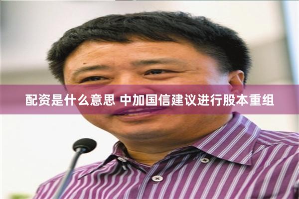 配资是什么意思 中加国信建议进行股本重组