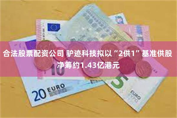 合法股票配资公司 驴迹科技拟以“2供1”基准供股 净筹约1.43亿港元