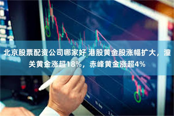 北京股票配资公司哪家好 港股黄金股涨幅扩大，潼关黄金涨超18%，赤峰黄金涨超4%