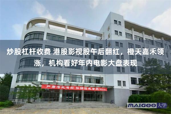炒股杠杆收费 港股影视股午后翻红，橙天嘉禾领涨，机构看好年内电影大盘表现
