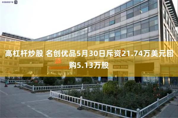 高杠杆炒股 名创优品5月30日斥资21.74万美元回购5.13万股