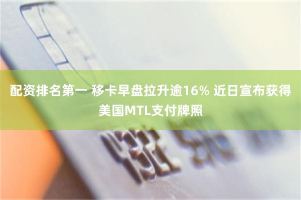 配资排名第一 移卡早盘拉升逾16% 近日宣布获得美国MTL支付牌照
