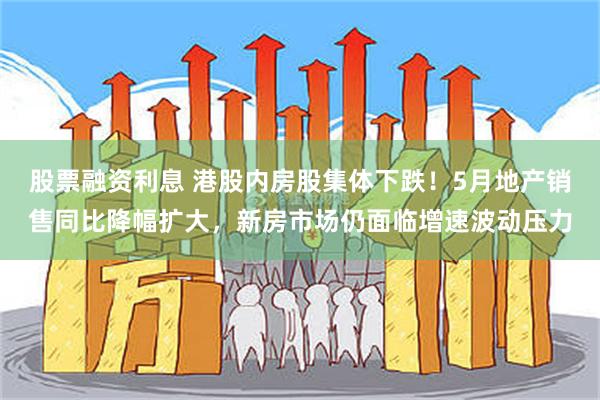 股票融资利息 港股内房股集体下跌！5月地产销售同比降幅扩大，新房市场仍面临增速波动压力