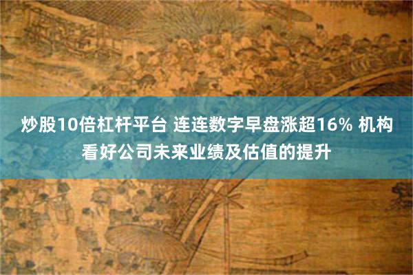 炒股10倍杠杆平台 连连数字早盘涨超16% 机构看好公司未来业绩及估值的提升