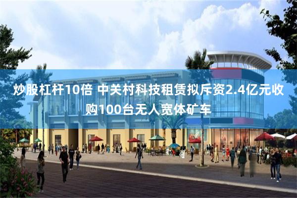 炒股杠杆10倍 中关村科技租赁拟斥资2.4亿元收购100台无人宽体矿车