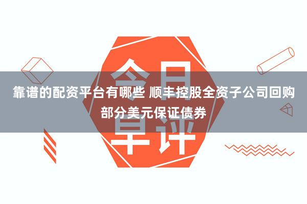 靠谱的配资平台有哪些 顺丰控股全资子公司回购部分美元保证债券
