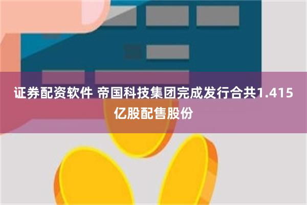 证券配资软件 帝国科技集团完成发行合共1.415亿股配售股份