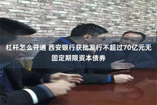 杠杆怎么开通 西安银行获批发行不超过70亿元无固定期限资本债券