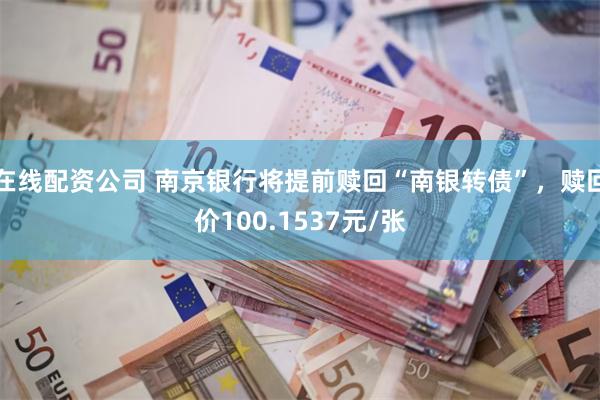 在线配资公司 南京银行将提前赎回“南银转债”，赎回价100.1537元/张