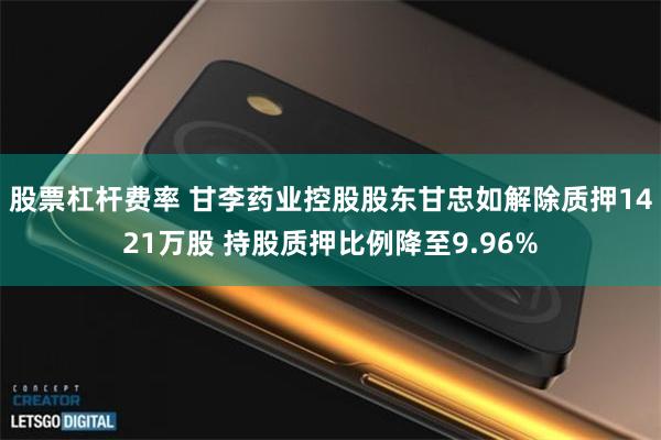 股票杠杆费率 甘李药业控股股东甘忠如解除质押1421万股 持股质押比例降至9.96%