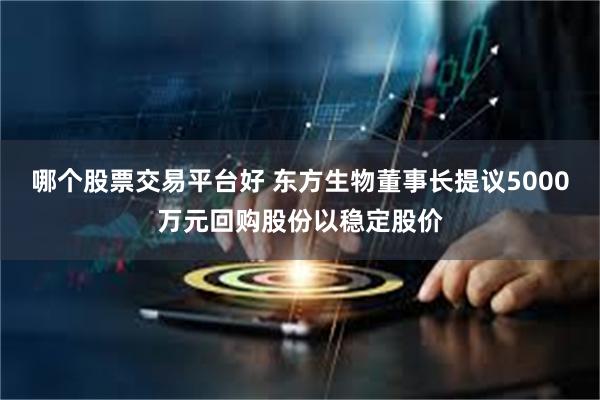 哪个股票交易平台好 东方生物董事长提议5000万元回购股份以稳定股价