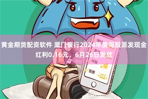 黄金期货配资软件 厦门银行2024年度每股派发现金红利0.16元，6月26日发放