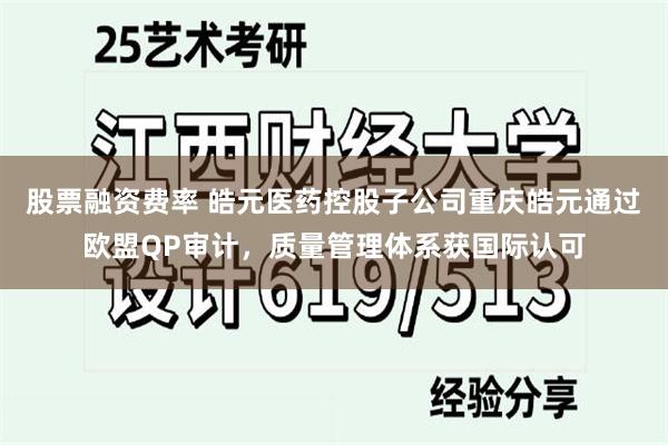 股票融资费率 皓元医药控股子公司重庆皓元通过欧盟QP审计，质量管理体系获国际认可