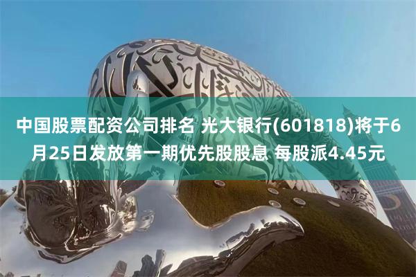 中国股票配资公司排名 光大银行(601818)将于6月25日发放第一期优先股股息 每股派4.45元