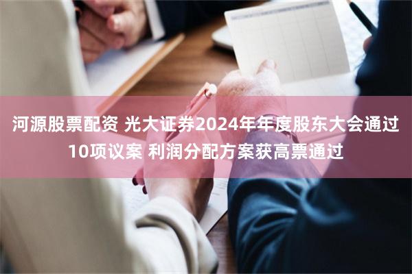 河源股票配资 光大证券2024年年度股东大会通过10项议案 利润分配方案获高票通过
