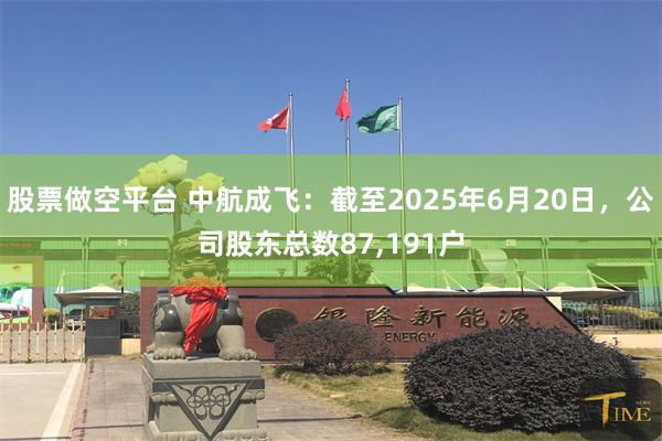 股票做空平台 中航成飞：截至2025年6月20日，公司股东总数87,191户