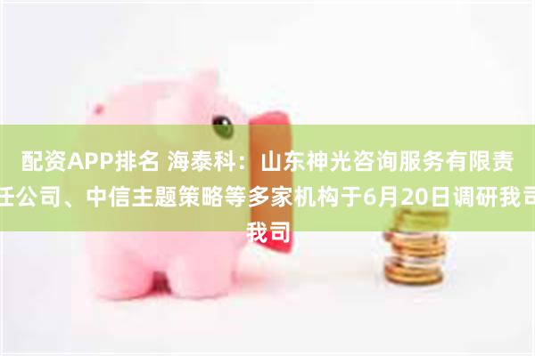 配资APP排名 海泰科：山东神光咨询服务有限责任公司、中信主题策略等多家机构于6月20日调研我司