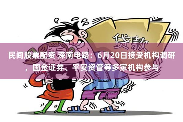 民间股票配资 深南电路：6月20日接受机构调研，国金证券、平安资管等多家机构参与