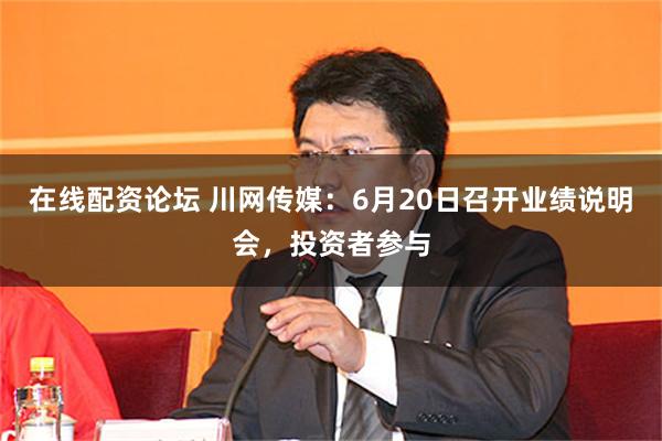 在线配资论坛 川网传媒：6月20日召开业绩说明会，投资者参与