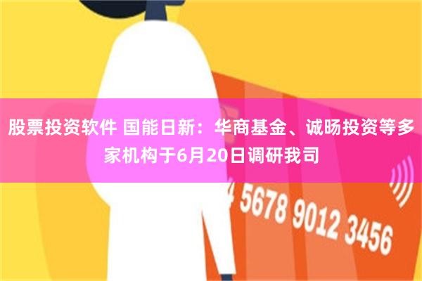 股票投资软件 国能日新：华商基金、诚旸投资等多家机构于6月20日调研我司