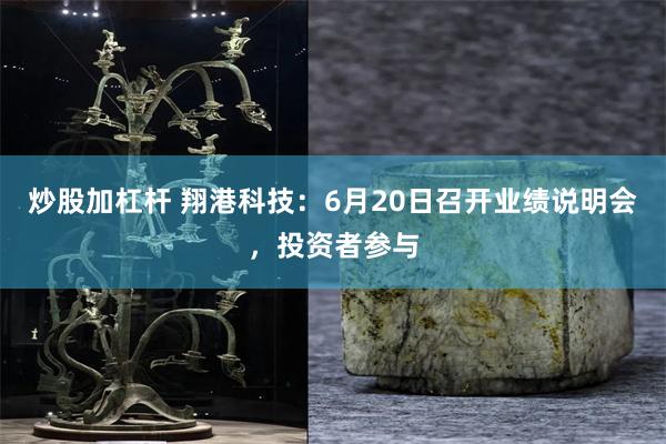 炒股加杠杆 翔港科技：6月20日召开业绩说明会，投资者参与