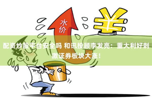 配资炒股平台安全吗 和讯投顾李发亮：重大利好刺激证券板块大涨！