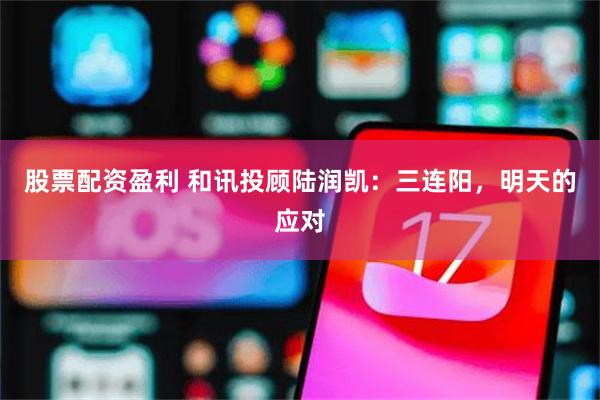 股票配资盈利 和讯投顾陆润凯：三连阳，明天的应对