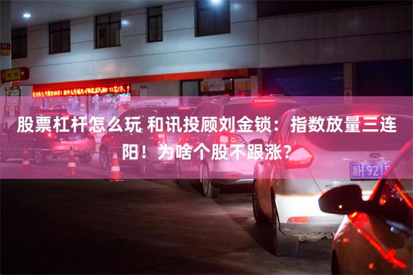 股票杠杆怎么玩 和讯投顾刘金锁：指数放量三连阳！为啥个股不跟涨？