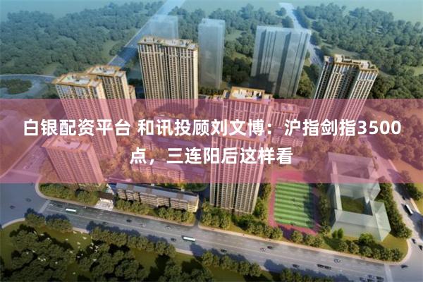 白银配资平台 和讯投顾刘文博：沪指剑指3500点，三连阳后这样看