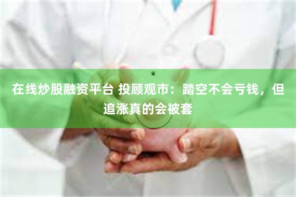 在线炒股融资平台 投顾观市：踏空不会亏钱，但追涨真的会被套