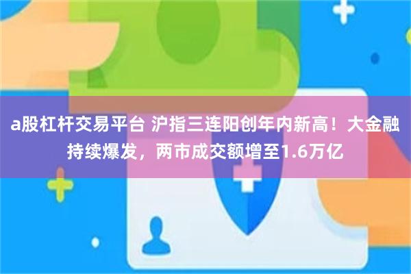a股杠杆交易平台 沪指三连阳创年内新高！大金融持续爆发，两市成交额增至1.6万亿